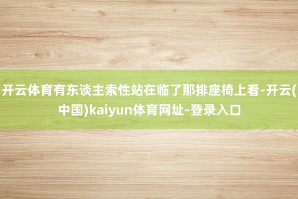 开云体育有东谈主索性站在临了那排座椅上看-开云(中国)kaiyun体育网址-登录入口