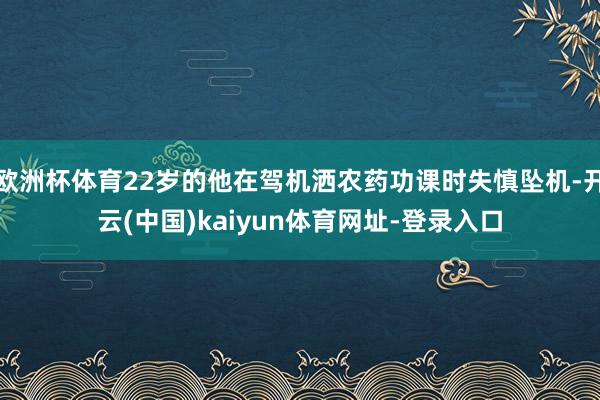 欧洲杯体育22岁的他在驾机洒农药功课时失慎坠机-开云(中国)kaiyun体育网址-登录入口