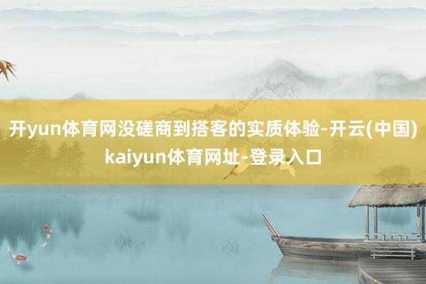 开yun体育网没磋商到搭客的实质体验-开云(中国)kaiyun体育网址-登录入口
