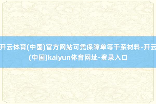 开云体育(中国)官方网站可凭保障单等干系材料-开云(中国)kaiyun体育网址-登录入口