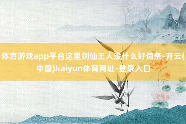 体育游戏app平台这里剑仙王人没什么好词条-开云(中国)kaiyun体育网址-登录入口