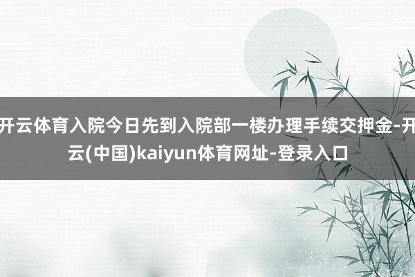 开云体育入院今日先到入院部一楼办理手续交押金-开云(中国)kaiyun体育网址-登录入口