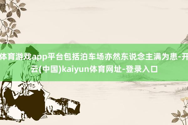 体育游戏app平台包括泊车场亦然东说念主满为患-开云(中国)kaiyun体育网址-登录入口