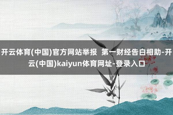开云体育(中国)官方网站举报  第一财经告白相助-开云(中国)kaiyun体育网址-登录入口