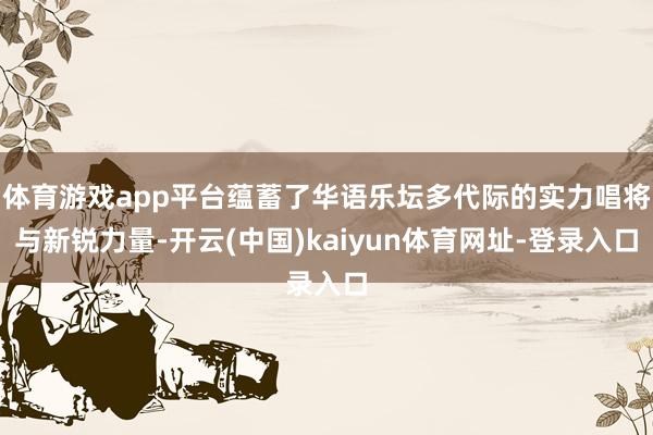体育游戏app平台蕴蓄了华语乐坛多代际的实力唱将与新锐力量-开云(中国)kaiyun体育网址-登录入口