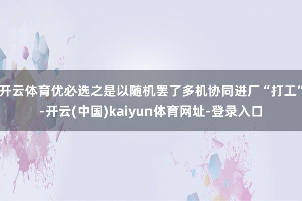 开云体育优必选之是以随机罢了多机协同进厂“打工”-开云(中国)kaiyun体育网址-登录入口