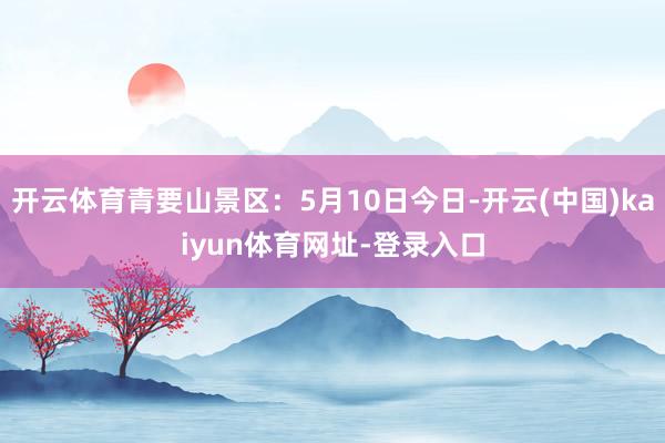 开云体育青要山景区：5月10日今日-开云(中国)kaiyun体育网址-登录入口