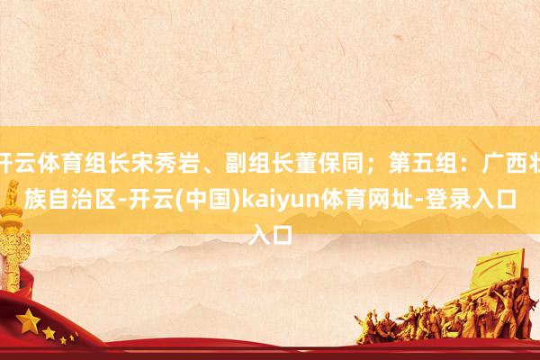 开云体育组长宋秀岩、副组长董保同；第五组：广西壮族自治区-开云(中国)kaiyun体育网址-登录入口