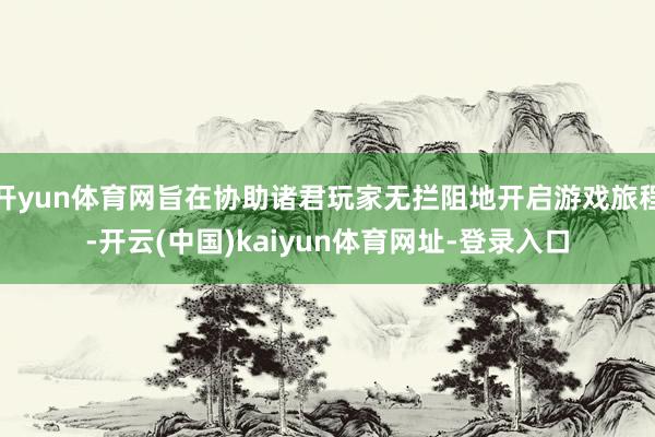 开yun体育网旨在协助诸君玩家无拦阻地开启游戏旅程-开云(中国)kaiyun体育网址-登录入口