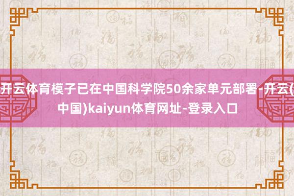 开云体育模子已在中国科学院50余家单元部署-开云(中国)kaiyun体育网址-登录入口