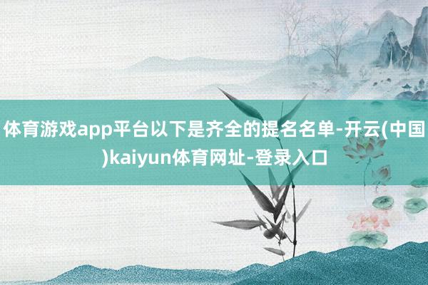 体育游戏app平台以下是齐全的提名名单-开云(中国)kaiyun体育网址-登录入口