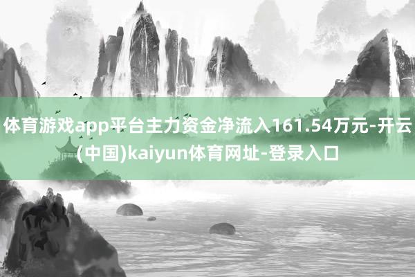 体育游戏app平台主力资金净流入161.54万元-开云(中国)kaiyun体育网址-登录入口