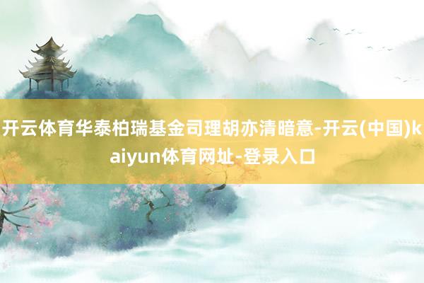 开云体育华泰柏瑞基金司理胡亦清暗意-开云(中国)kaiyun体育网址-登录入口
