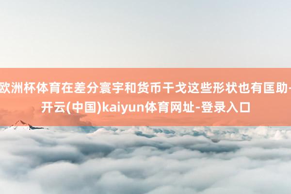 欧洲杯体育在差分寰宇和货币干戈这些形状也有匡助-开云(中国)kaiyun体育网址-登录入口