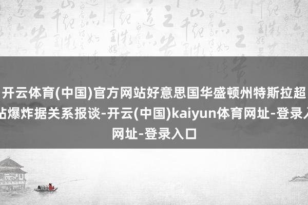 开云体育(中国)官方网站好意思国华盛顿州特斯拉超充站爆炸据关系报谈-开云(中国)kaiyun体育网址-登录入口