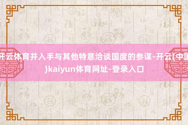 开云体育并入手与其他特意洽谈国度的参谋-开云(中国)kaiyun体育网址-登录入口