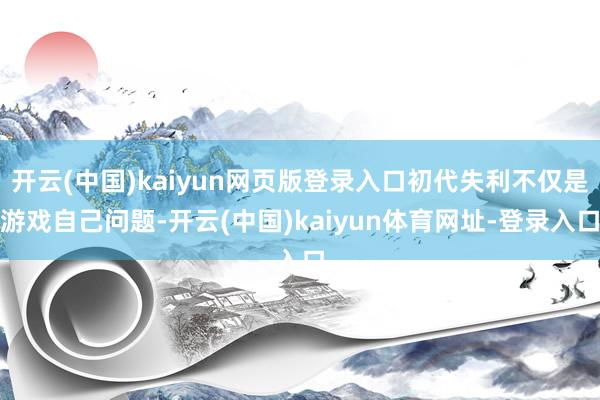 开云(中国)kaiyun网页版登录入口初代失利不仅是游戏自己问题-开云(中国)kaiyun体育网址-登录入口