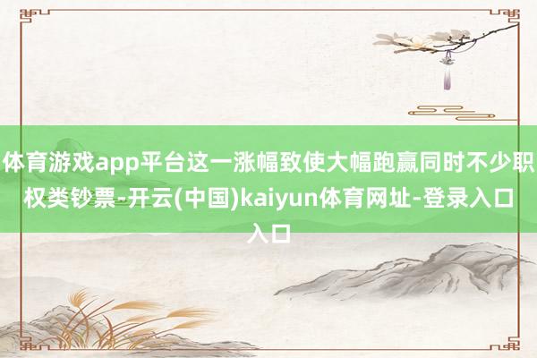 体育游戏app平台这一涨幅致使大幅跑赢同时不少职权类钞票-开云(中国)kaiyun体育网址-登录入口
