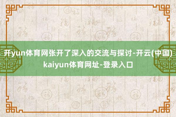 开yun体育网张开了深入的交流与探讨-开云(中国)kaiyun体育网址-登录入口