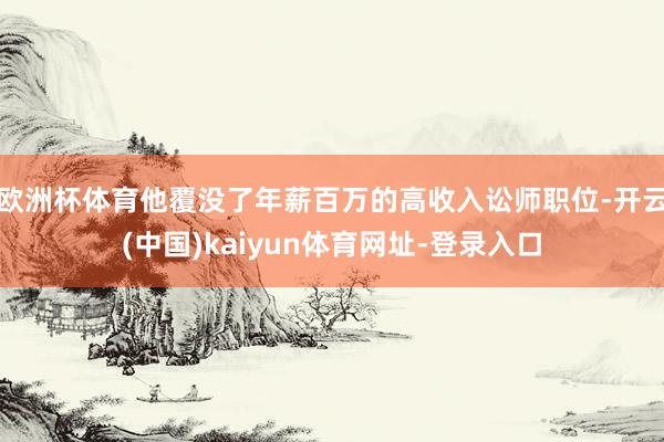 欧洲杯体育他覆没了年薪百万的高收入讼师职位-开云(中国)kaiyun体育网址-登录入口