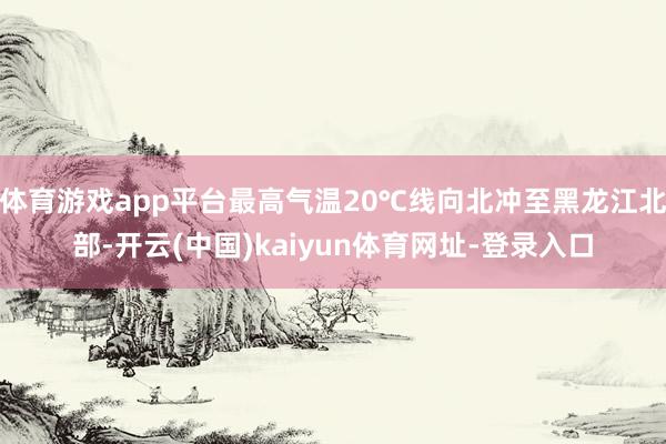 体育游戏app平台最高气温20℃线向北冲至黑龙江北部-开云(中国)kaiyun体育网址-登录入口