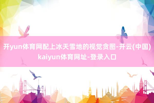 开yun体育网配上冰天雪地的视觉贪图-开云(中国)kaiyun体育网址-登录入口