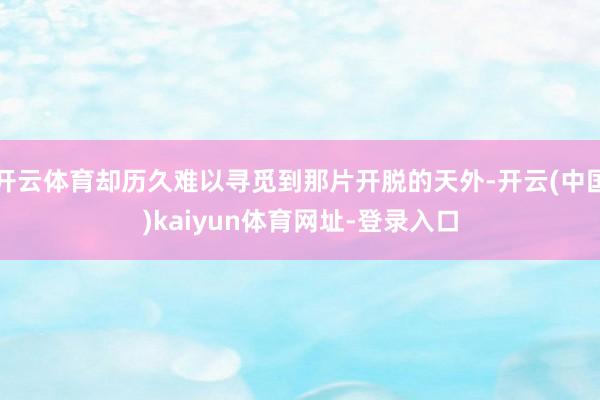 开云体育却历久难以寻觅到那片开脱的天外-开云(中国)kaiyun体育网址-登录入口