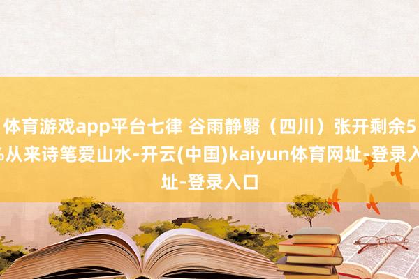 体育游戏app平台七律 谷雨静翳（四川）张开剩余53%从来诗笔爱山水-开云(中国)kaiyun体育网址-登录入口