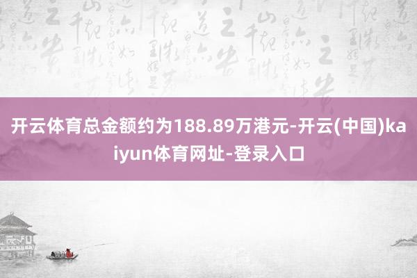 开云体育总金额约为188.89万港元-开云(中国)kaiyun体育网址-登录入口