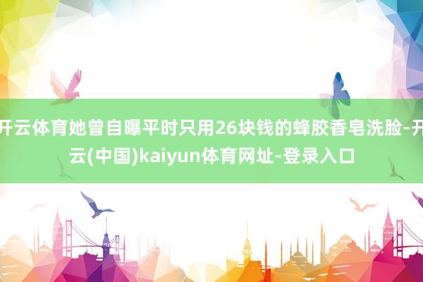 开云体育她曾自曝平时只用26块钱的蜂胶香皂洗脸-开云(中国)kaiyun体育网址-登录入口