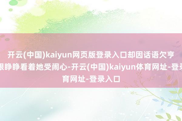 开云(中国)kaiyun网页版登录入口却因话语欠亨只可眼睁睁看着她受闹心-开云(中国)kaiyun体育网址-登录入口
