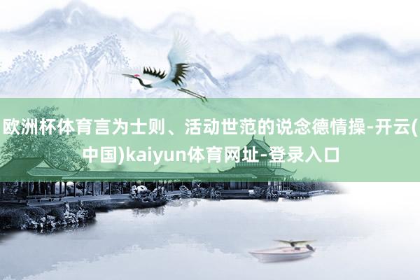 欧洲杯体育言为士则、活动世范的说念德情操-开云(中国)kaiyun体育网址-登录入口
