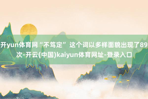 开yun体育网“不笃定” 这个词以多样面貌出现了89次-开云(中国)kaiyun体育网址-登录入口