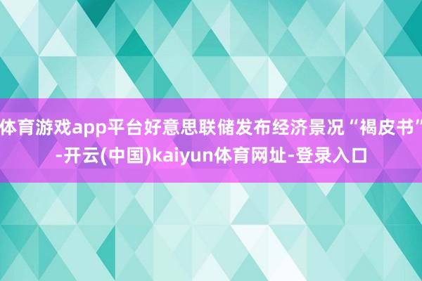 体育游戏app平台好意思联储发布经济景况“褐皮书”-开云(中国)kaiyun体育网址-登录入口