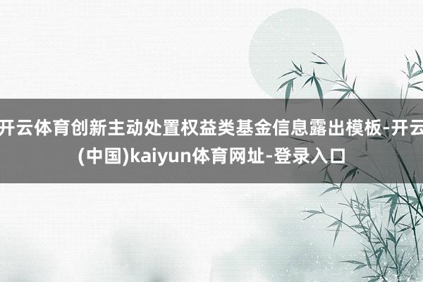 开云体育创新主动处置权益类基金信息露出模板-开云(中国)kaiyun体育网址-登录入口