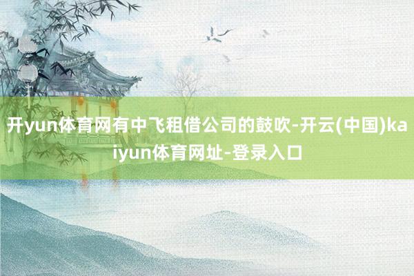 开yun体育网有中飞租借公司的鼓吹-开云(中国)kaiyun体育网址-登录入口
