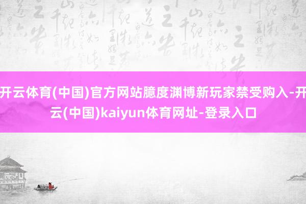 开云体育(中国)官方网站臆度渊博新玩家禁受购入-开云(中国)kaiyun体育网址-登录入口
