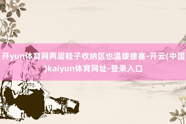 开yun体育网两层鞋子收纳区也温暖搪塞-开云(中国)kaiyun体育网址-登录入口