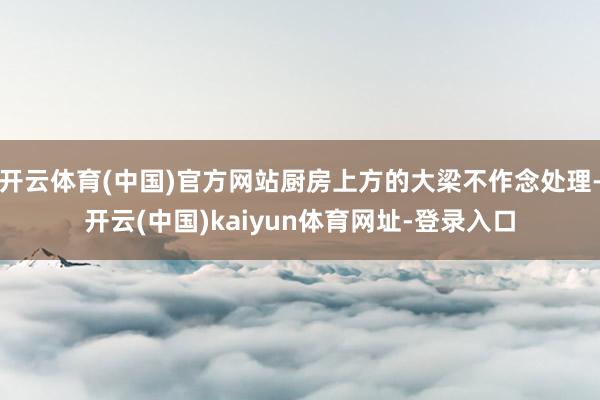 开云体育(中国)官方网站厨房上方的大梁不作念处理-开云(中国)kaiyun体育网址-登录入口