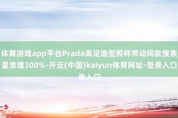 体育游戏app平台Prada高定造型照样带动同款搜索量激增300%-开云(中国)kaiyun体育网址-登录入口