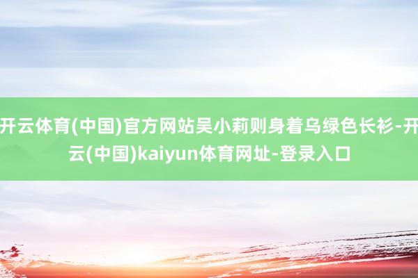 开云体育(中国)官方网站吴小莉则身着乌绿色长衫-开云(中国)kaiyun体育网址-登录入口