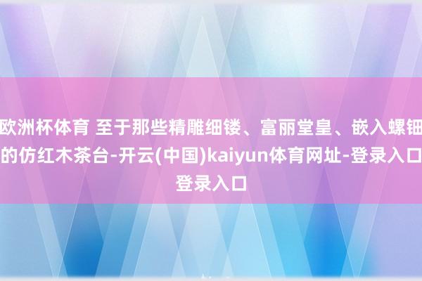 欧洲杯体育 至于那些精雕细镂、富丽堂皇、嵌入螺钿的仿红木茶台-开云(中国)kaiyun体育网址-登录入口