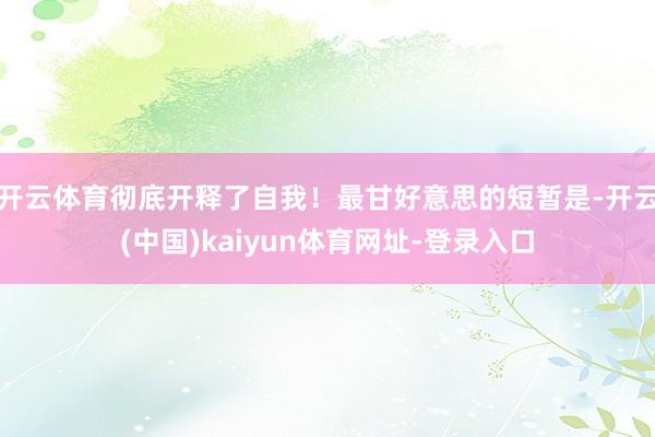 开云体育彻底开释了自我！最甘好意思的短暂是-开云(中国)kaiyun体育网址-登录入口