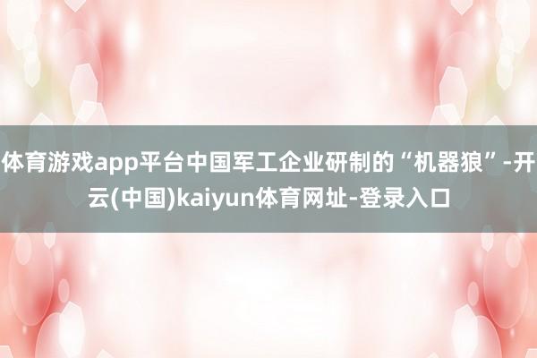 体育游戏app平台中国军工企业研制的“机器狼”-开云(中国)kaiyun体育网址-登录入口