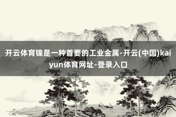 开云体育镍是一种首要的工业金属-开云(中国)kaiyun体育网址-登录入口