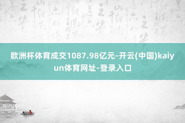 欧洲杯体育成交1087.98亿元-开云(中国)kaiyun体育网址-登录入口