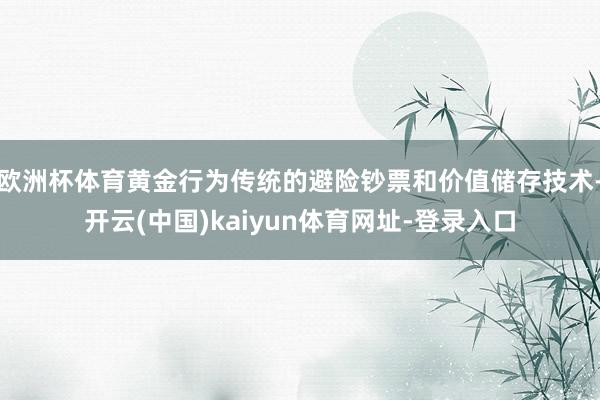 欧洲杯体育黄金行为传统的避险钞票和价值储存技术-开云(中国)kaiyun体育网址-登录入口