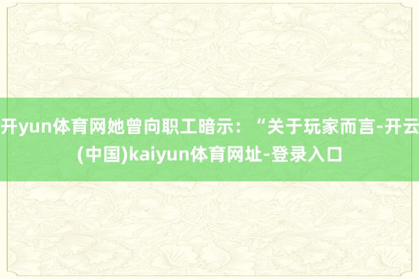 开yun体育网她曾向职工暗示：“关于玩家而言-开云(中国)kaiyun体育网址-登录入口