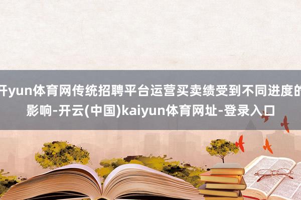 开yun体育网传统招聘平台运营买卖绩受到不同进度的影响-开云(中国)kaiyun体育网址-登录入口