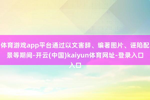 体育游戏app平台通过以文害辞、编著图片、诬陷配景等期间-开云(中国)kaiyun体育网址-登录入口